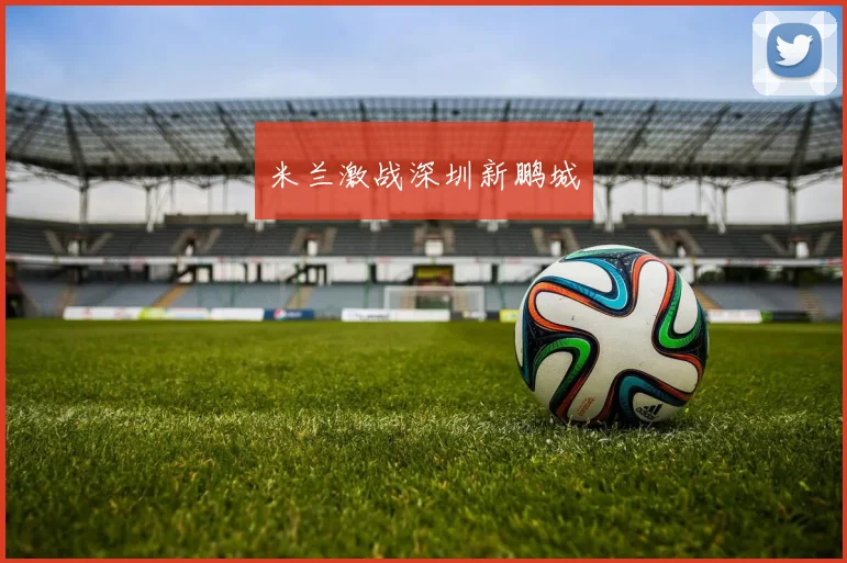 米兰激战深圳新鹏城