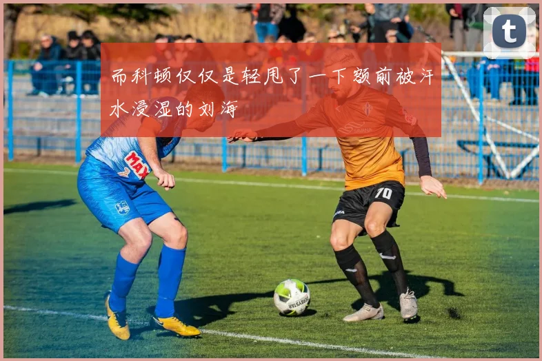 而科顿仅仅是轻甩了一下额前被汗水浸湿的刘海