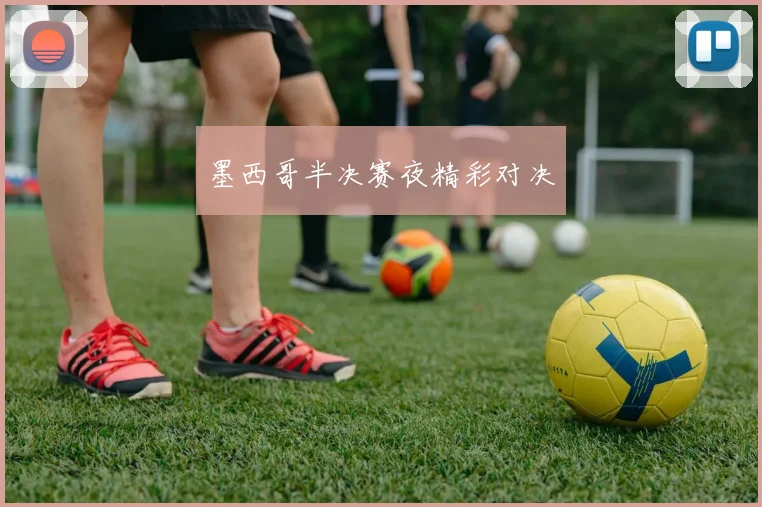 墨西哥半决赛夜精彩对决
