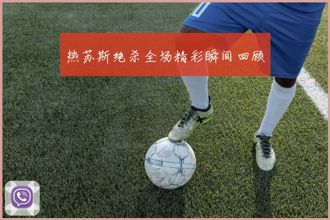 热苏斯绝杀全场精彩瞬间回顾