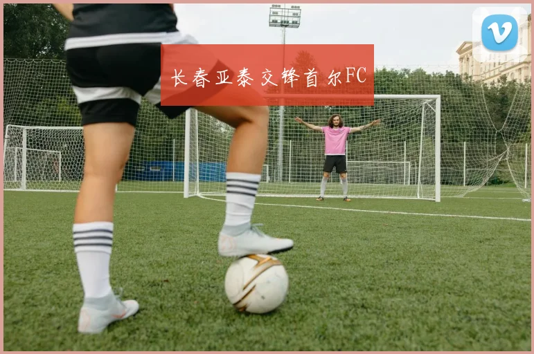 长春亚泰交锋首尔FC
