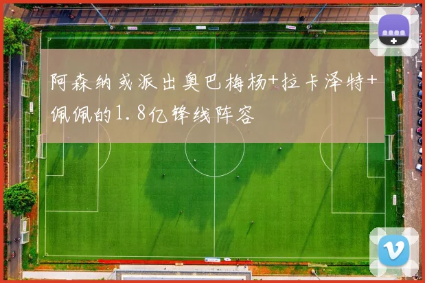 阿森纳或派出奥巴梅杨+拉卡泽特+佩佩的1.8亿锋线阵容