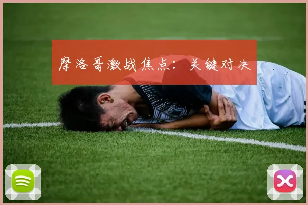 摩洛哥激战焦点：关键对决