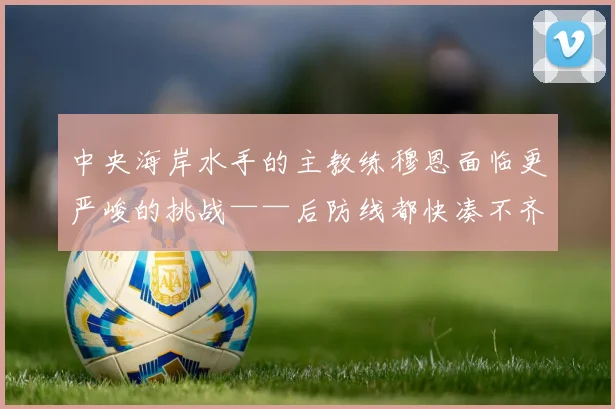 中央海岸水手的主教练穆恩面临更严峻的挑战——后防线都快凑不齐人了