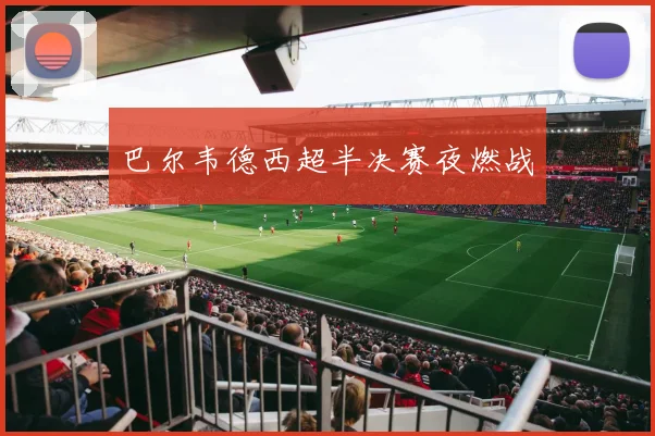巴尔韦德西超半决赛夜燃战