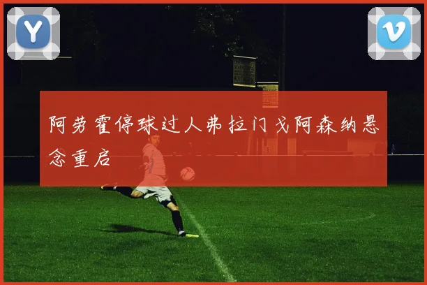 阿劳霍停球过人弗拉门戈阿森纳悬念重启