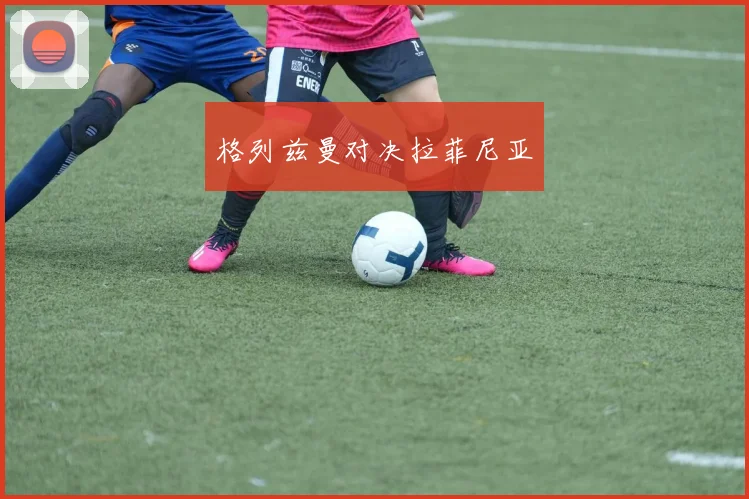 格列兹曼对决拉菲尼亚