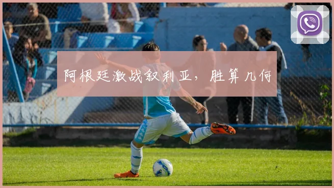 阿根廷激战叙利亚，胜算几何