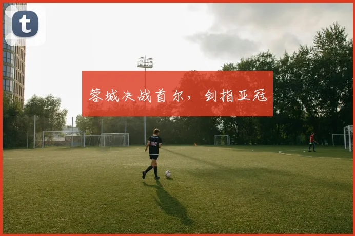 蓉城决战首尔，剑指亚冠