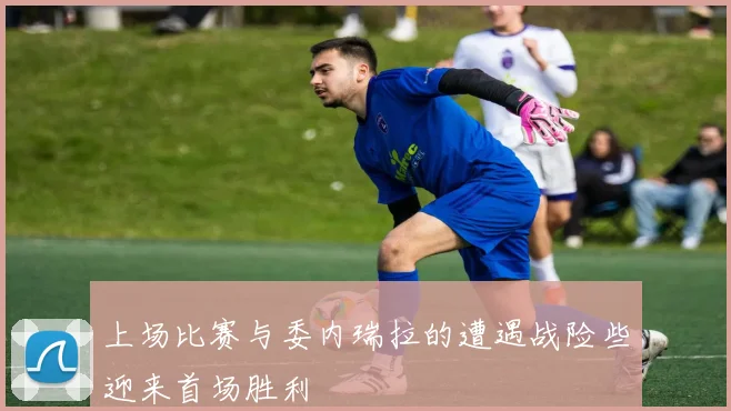 上场比赛与委内瑞拉的遭遇战险些迎来首场胜利