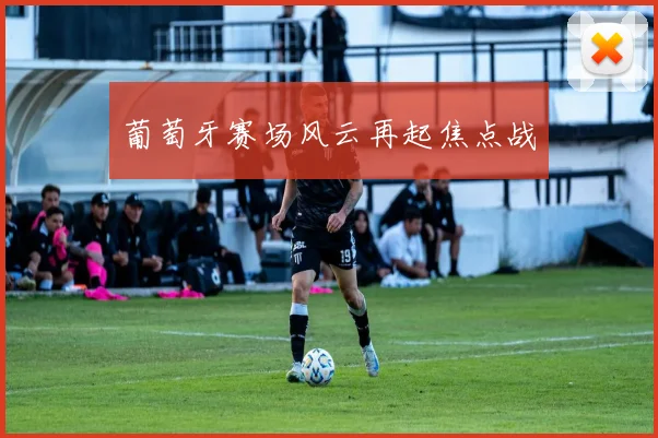 葡萄牙赛场风云再起焦点战
