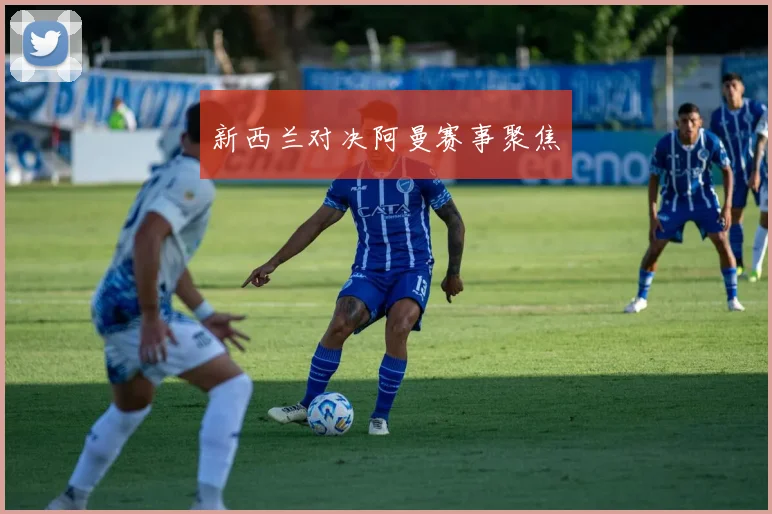 新西兰对决阿曼赛事聚焦
