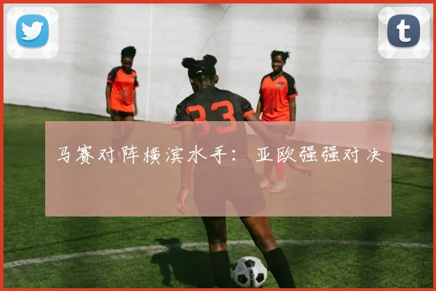 马赛对阵横滨水手：亚欧强强对决