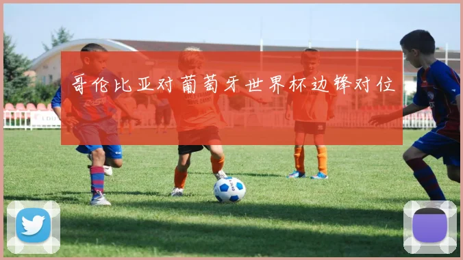 哥伦比亚对葡萄牙世界杯边锋对位