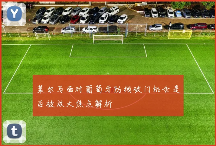 莱尔马面对葡萄牙防线破门机会是否被放大焦点解析