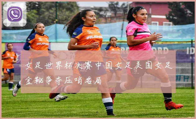 女足世界杯决赛中国女足美国女足金靴争夺压哨名局