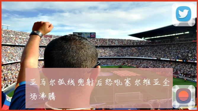 亚马尔弧线兜射后怒吼塞尔维亚全场沸腾