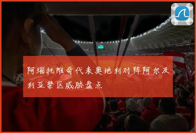 阿瑙托维奇代表奥地利对阵阿尔及利亚禁区威胁盘点