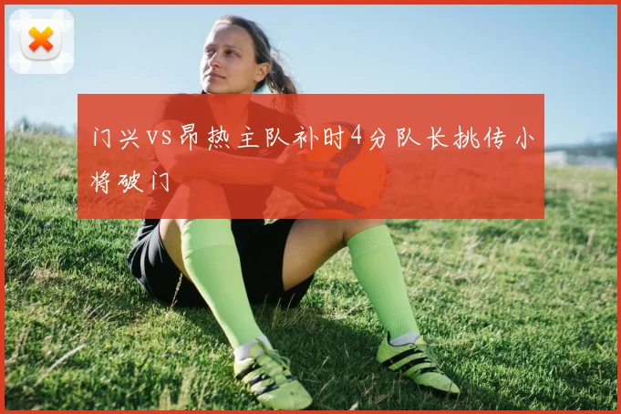 门兴vs昂热主队补时4分队长挑传小将破门