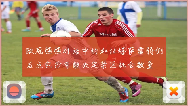 欧冠强强对话中的加拉塔萨雷弱侧后点包抄可能决定禁区机会数量