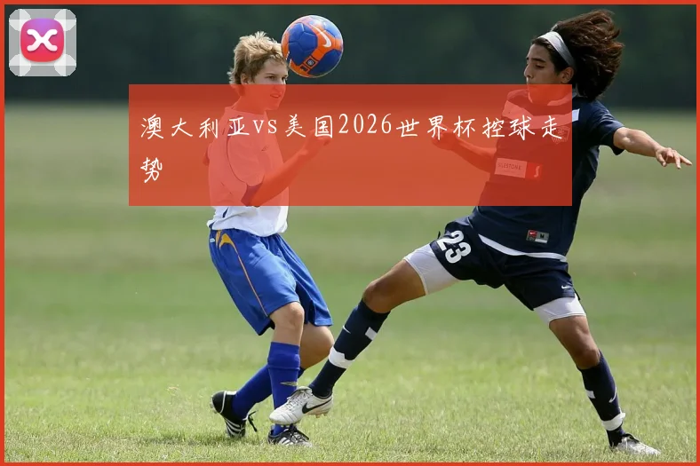 澳大利亚vs美国2026世界杯控球走势