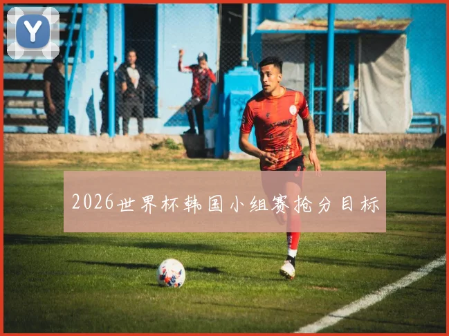 2026世界杯韩国小组赛抢分目标