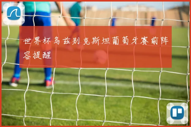 世界杯乌兹别克斯坦葡萄牙赛前阵容提醒