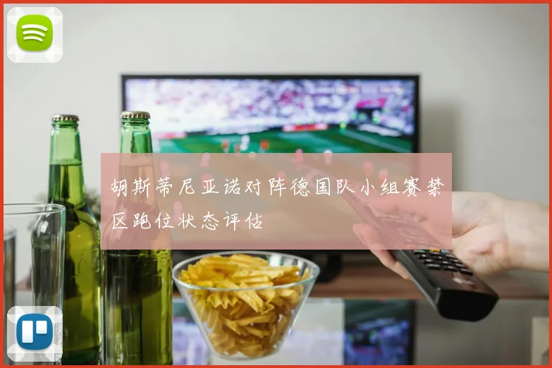胡斯蒂尼亚诺对阵德国队小组赛禁区跑位状态评估