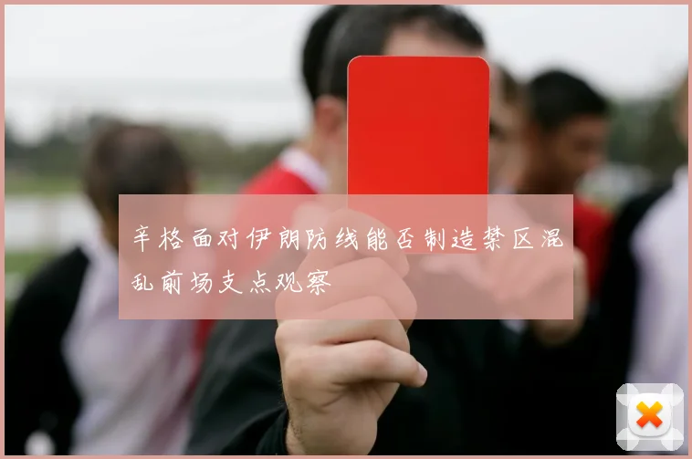 辛格面对伊朗防线能否制造禁区混乱前场支点观察