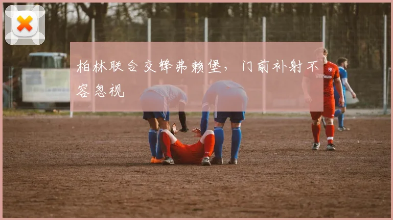 柏林联合交锋弗赖堡，门前补射不容忽视