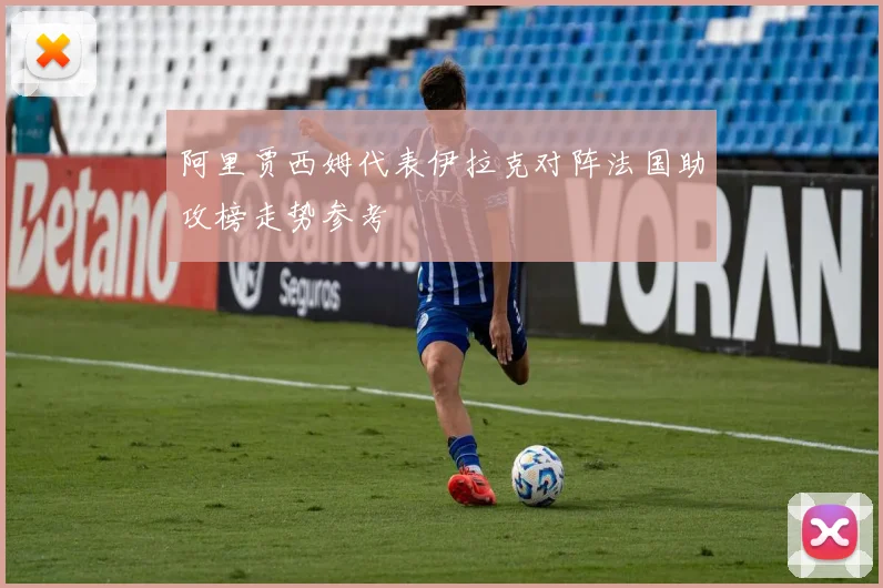 阿里贾西姆代表伊拉克对阵法国助攻榜走势参考
