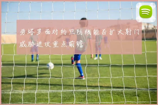劳塔罗面对约旦防线能否扩大射门威胁进攻重点前瞻