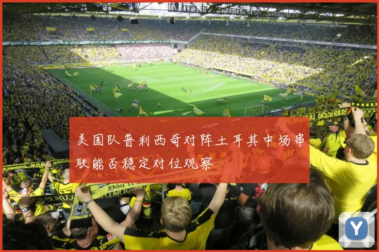 美国队普利西奇对阵土耳其中场串联能否稳定对位观察