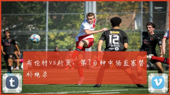 布伦特vs科莫，第7分钟中场直塞替补绝杀