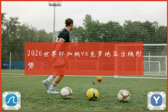 2026世界杯加纳vs克罗地亚出线形势