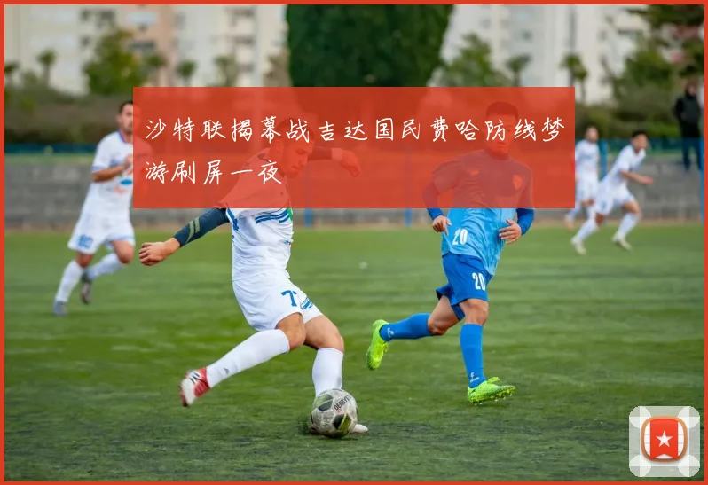 沙特联揭幕战吉达国民费哈防线梦游刷屏一夜