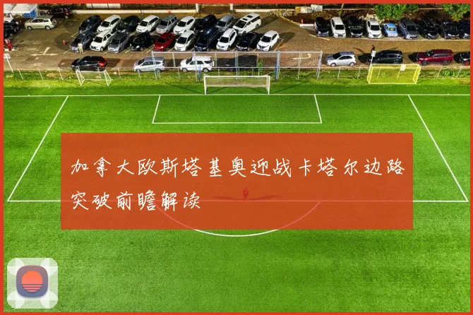 加拿大欧斯塔基奥迎战卡塔尔边路突破前瞻解读
