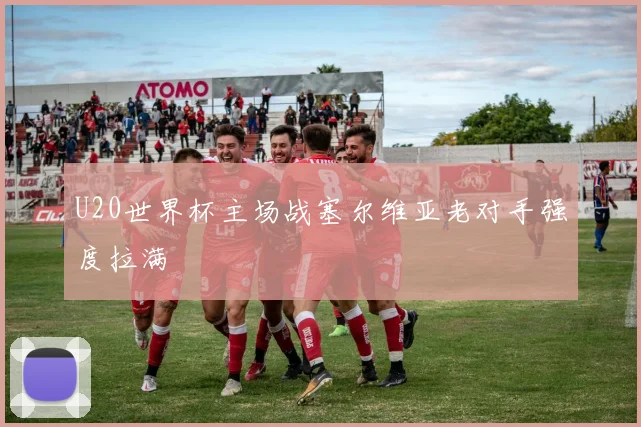 U20世界杯主场战塞尔维亚老对手强度拉满