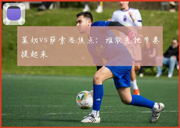 莱切vs萨索洛焦点:谁敢先把节奏提起来