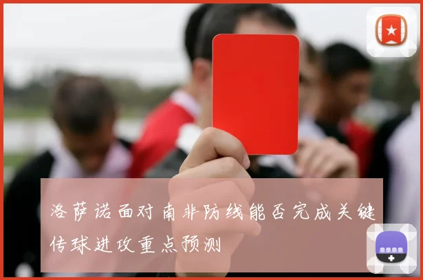 洛萨诺面对南非防线能否完成关键传球进攻重点预测