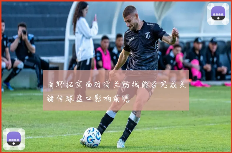 南野拓实面对荷兰防线能否完成关键传球盘口影响前瞻