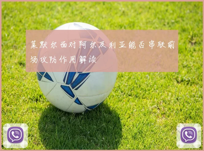 莱默尔面对阿尔及利亚能否串联前场攻防作用解读