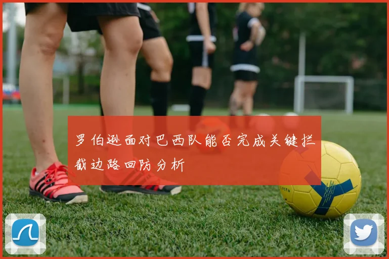 罗伯逊面对巴西队能否完成关键拦截边路回防分析