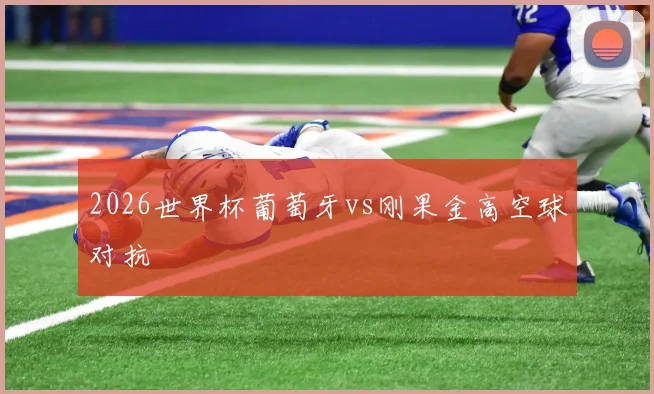 2026世界杯葡萄牙vs刚果金高空球对抗