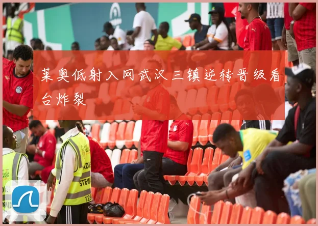 莱奥低射入网武汉三镇逆转晋级看台炸裂