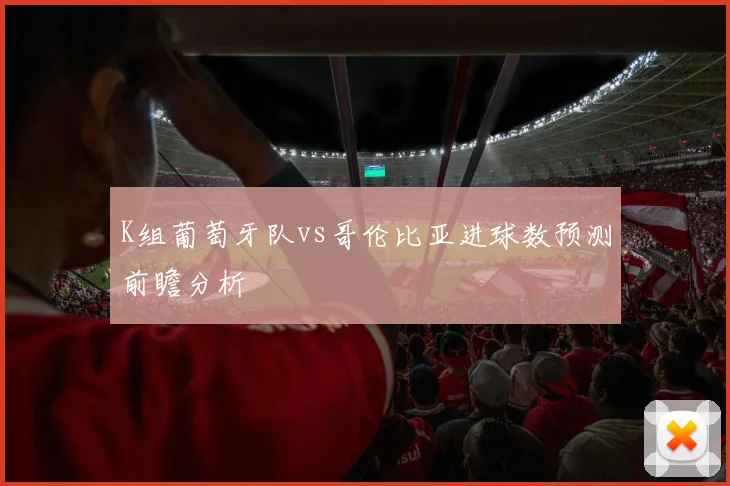 K组葡萄牙队vs哥伦比亚进球数预测前瞻分析