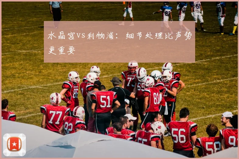 水晶宫vs利物浦：细节处理比声势更重要
