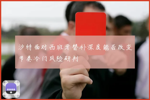 沙特面对西班牙替补深度能否改变节奏冷门风险研判