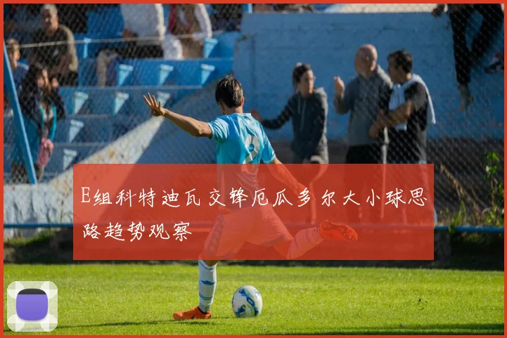 E组科特迪瓦交锋厄瓜多尔大小球思路趋势观察