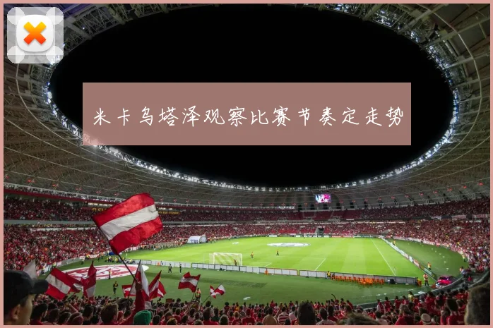 米卡乌塔泽观察比赛节奏定走势